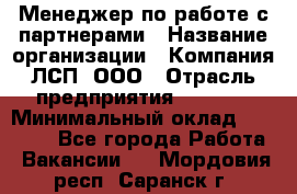 Менеджер по работе с партнерами › Название организации ­ Компания ЛСП, ООО › Отрасль предприятия ­ Event › Минимальный оклад ­ 90 000 - Все города Работа » Вакансии   . Мордовия респ.,Саранск г.